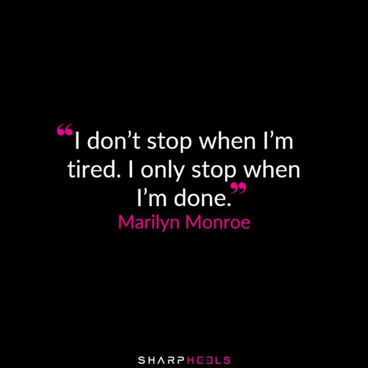 "I don’t stop when I’m tired. I only stop when I’m done." - Marilyn Monroe