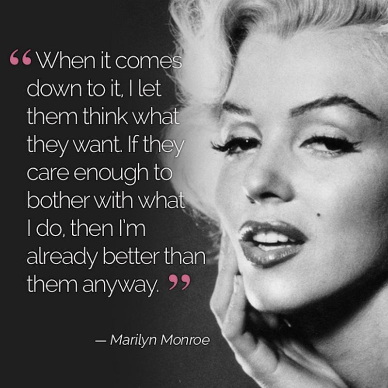 "When it comes down to it, I let them think what they want. If they care enough to bother with what I do, then I'm already better than them." - Marilyn Monroe