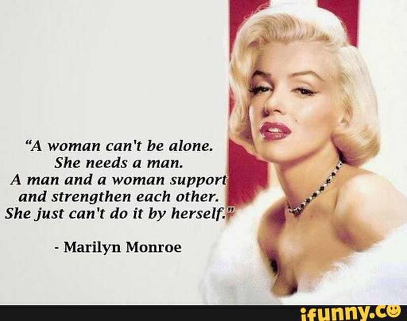 "A woman can’t be alone. She needs a man. A man and a woman support and strengthen each other. She just can’t do it by herself." - Marilyn Monroe