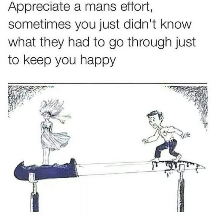 51 Funny Men Memes - "Appreciate a mans effort, sometimes you just didn't know what they had to go through just to keep you happy."