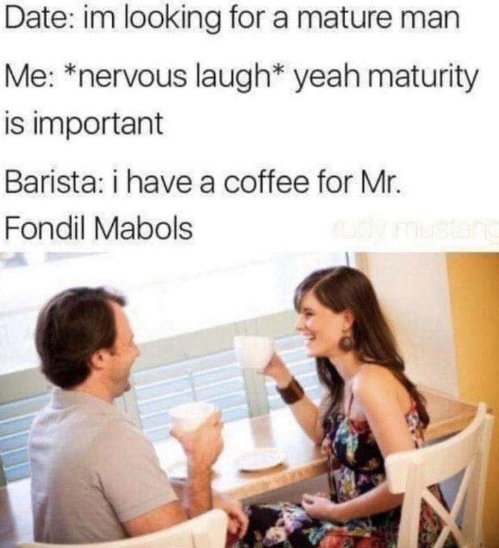 51 Funny Men Memes - "Date: I'm looking for a mature man. Me: *nervous laugh* Yeah, maturity is important. Barista: I have a coffee for Mr. Fondil Mabols."