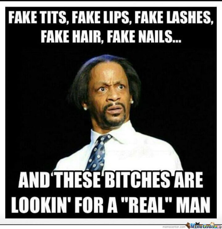 51 Funny Men Memes - "Fake [censored], fake lips, fake lashes, fake hair, fake nails, and these [censored] are lookin' for a 'real' man."