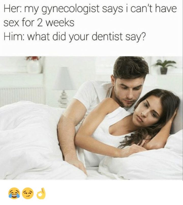 "Her: My gynecologist says I can't have sex for 2 weeks. Him: What did your dentist say?"