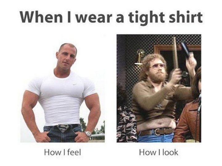 "When I wear a tight shirt: How I feel vs how I look."