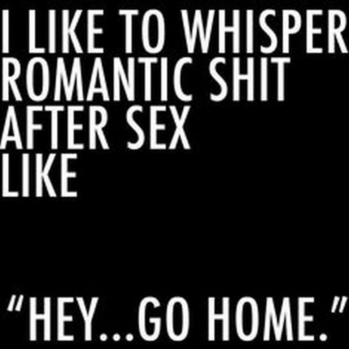 "I like to whisper romantic [censored] after sex like 'Hey...Go home'."