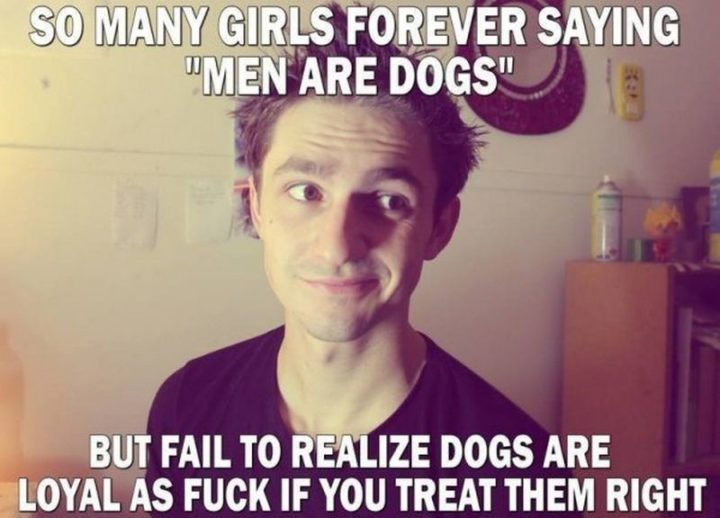 "So many girls forever saying, 'Men are dogs,' but fail to realize dogs are loyal as [censored] if you treat them right."