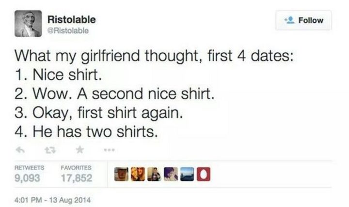 "What my girlfriend thought, first 4 dates: 1) Nice shirt. 2) Wow. A second nice shirt. 3) Okay, first shirt again. 4) He has two shirts."