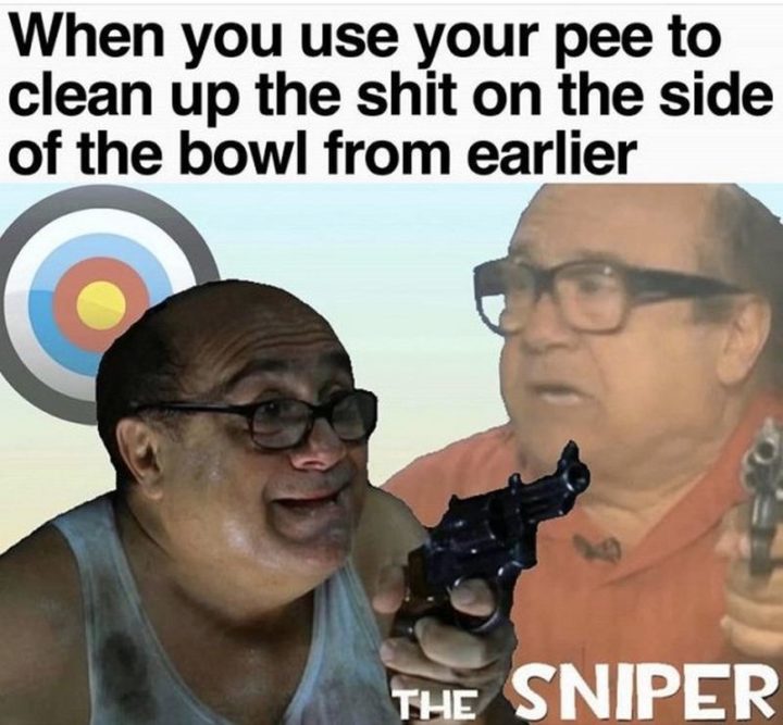 "The sniper: When you use your pee to clean up the [censored] on the side of the bowl from earlier."