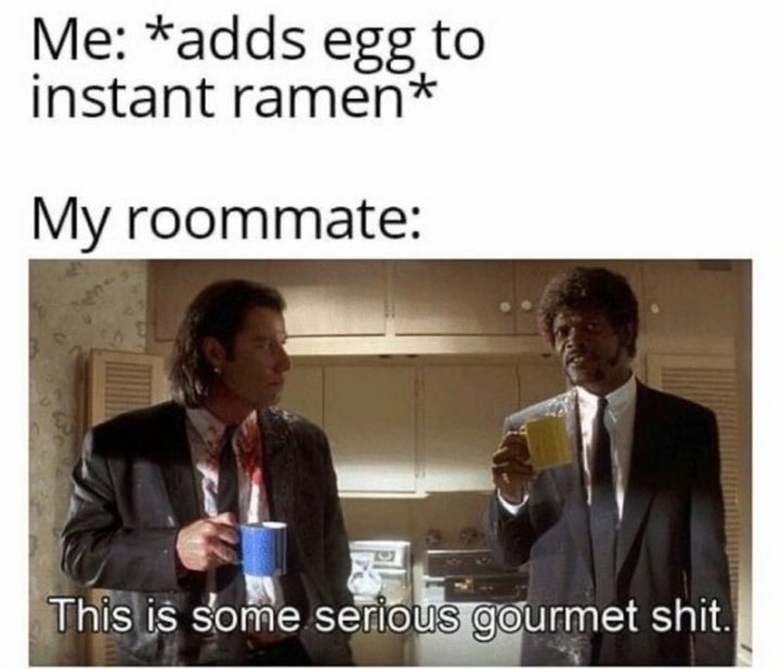"Me: *adds an egg to instant ramen*. My roommate: This is some serious gourmet [censored]."