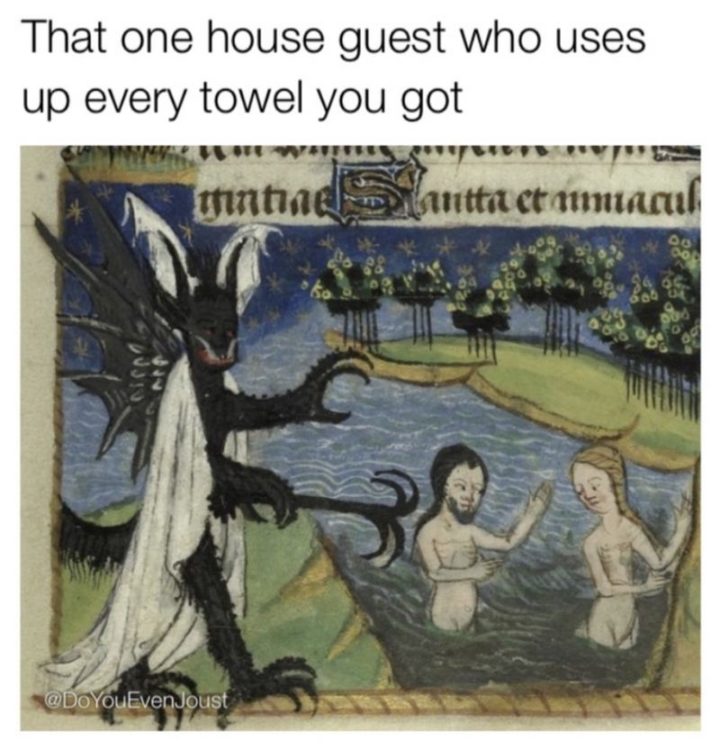 "That one house guest who uses up every towel you got."