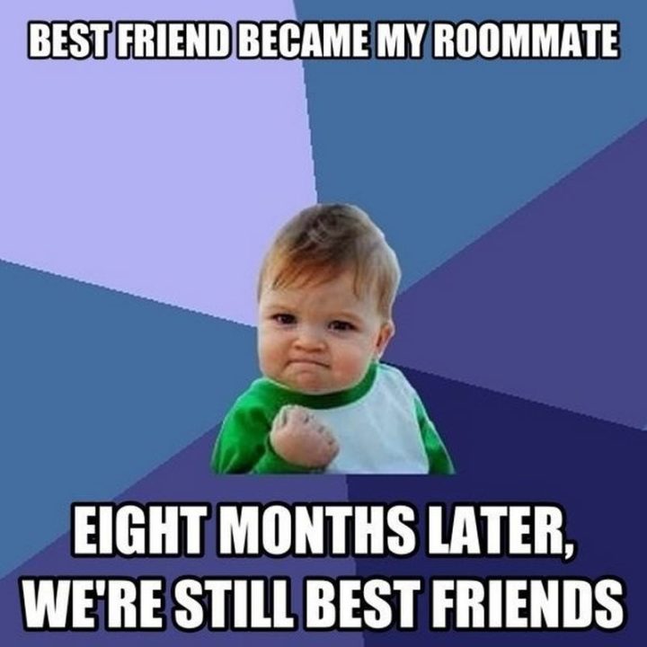 "Best friend became my roommate. Eight months later, we're still best friends."