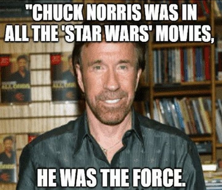 "Chuck Norris was in all the 'Star Wars' movies, he was the force."