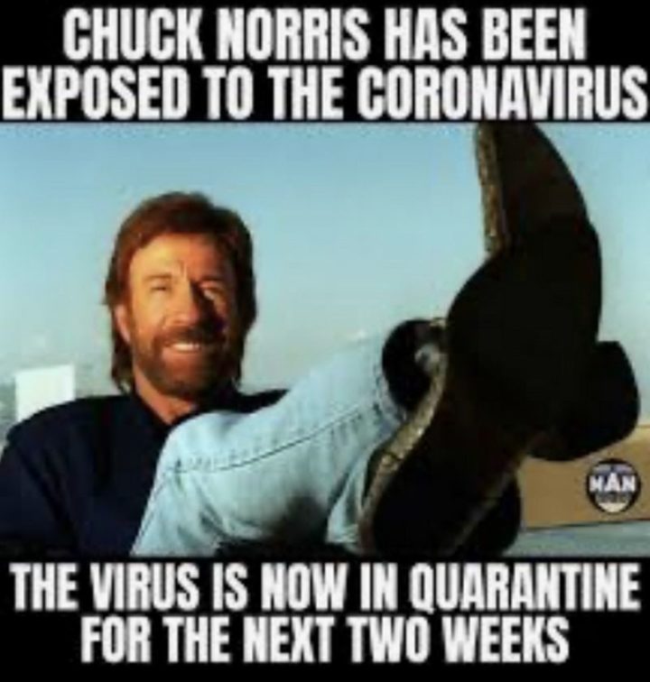 "Chuck Norris has been exposed to the coronavirus. The virus is now in quarantine for the next two weeks."