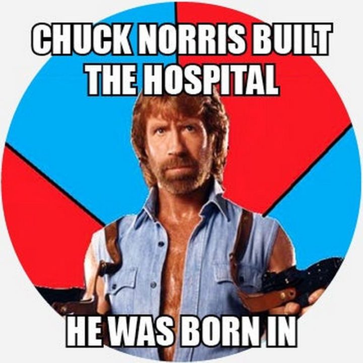 "Chuck Norris built the hospital he was born in."