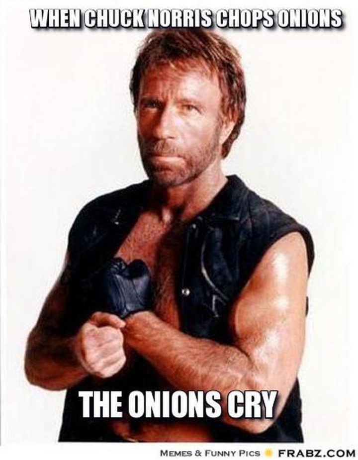"When Chuck Norris chops onions, the onions cry."