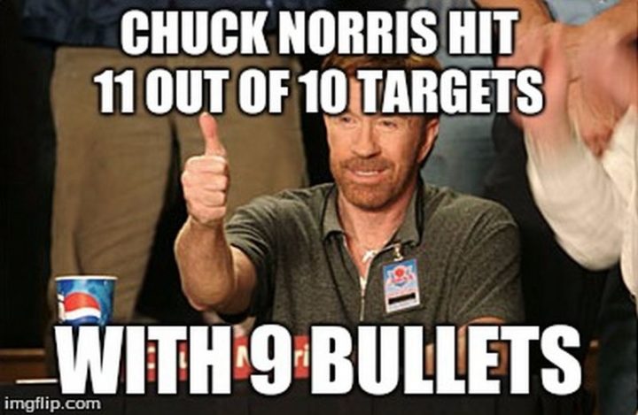 "Chuck Norris hit 11 out of 10 targets with nine bullets."