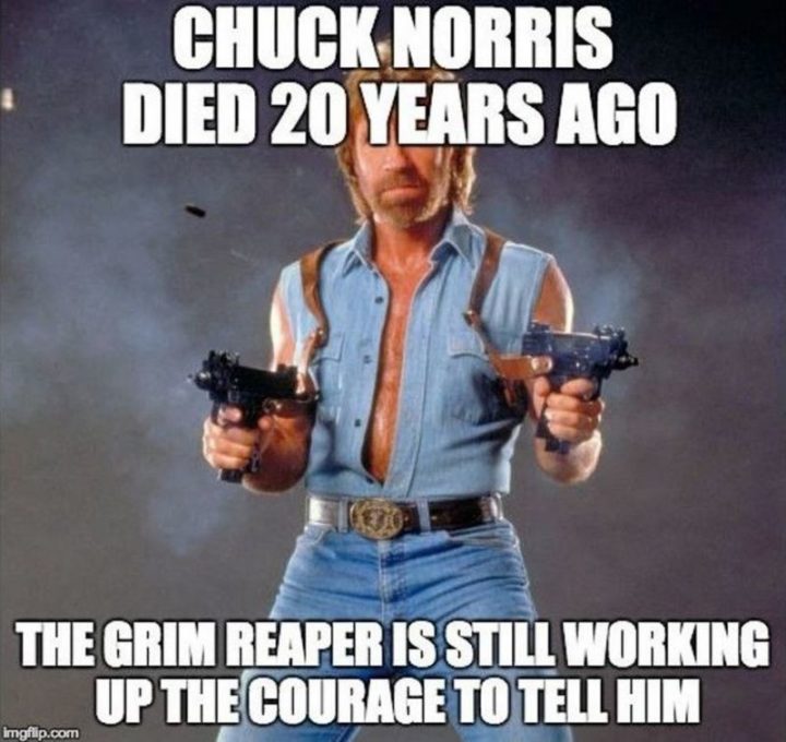 "Chuck Norris died 20 years ago. The grim reaper is still working up the courage to tell him."