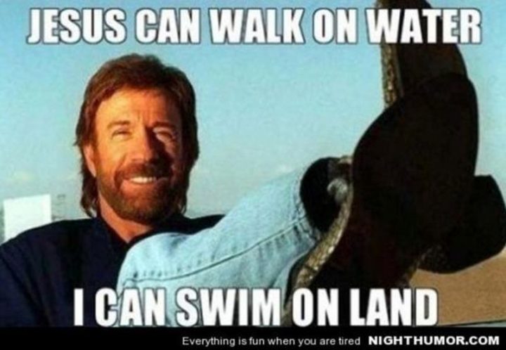 "Jesus can walk on water. I can swim on land."