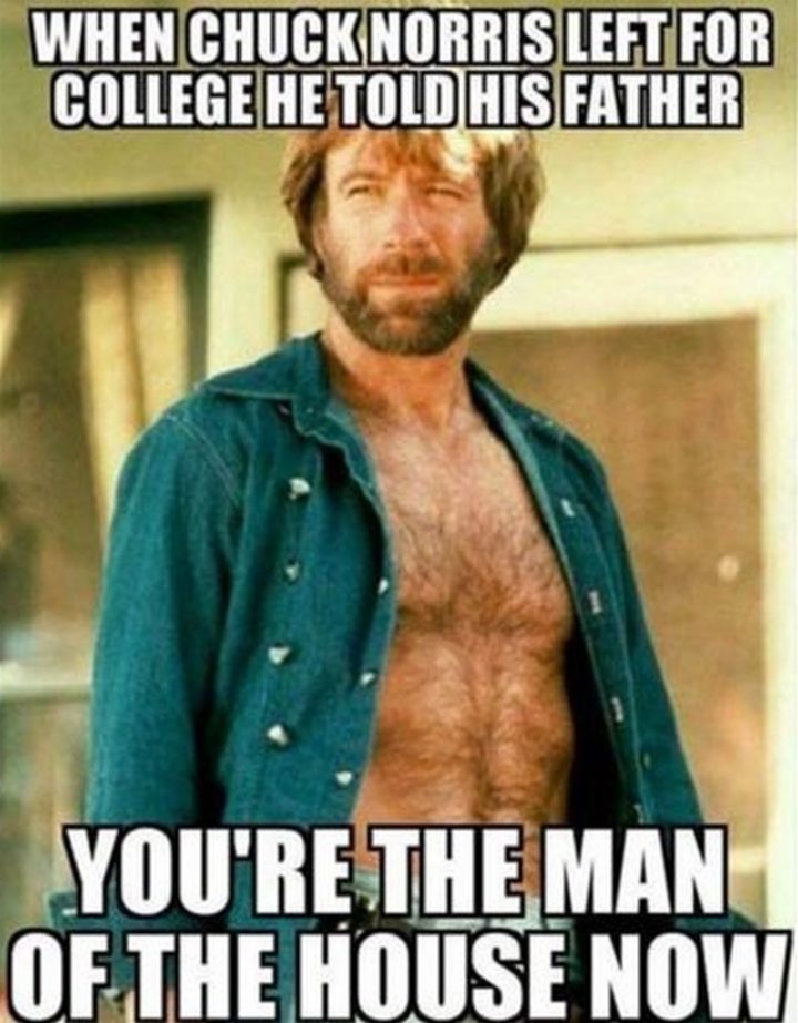"When Chuck Norris left for college, he told his father, 'You're the man of the house now'."