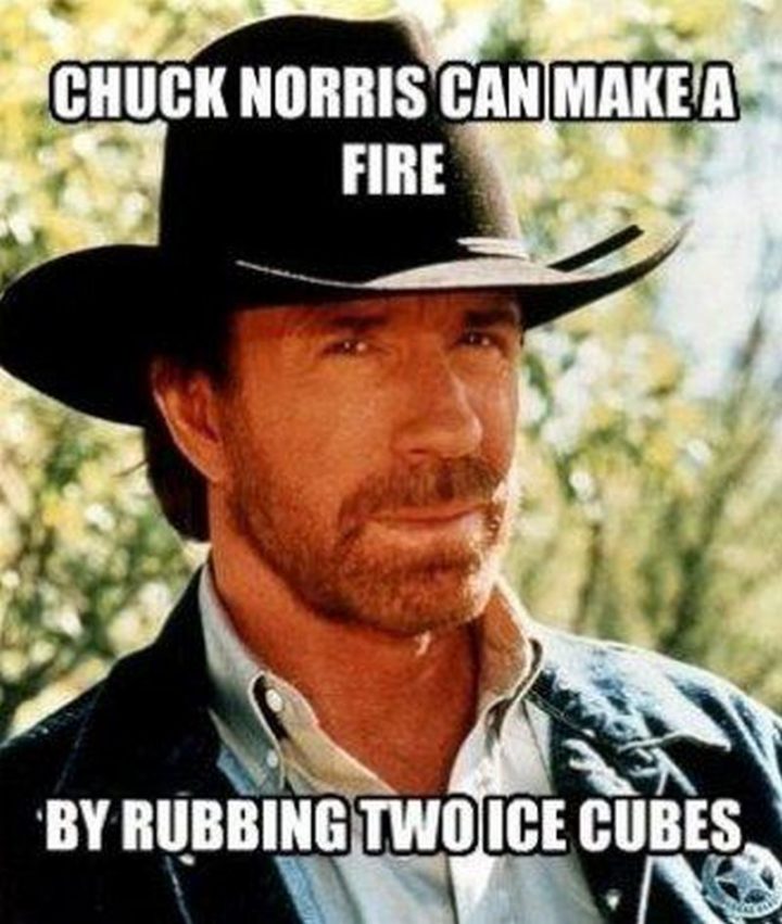 "Chuck Norris can make a fire by rubbing two ice cubes."