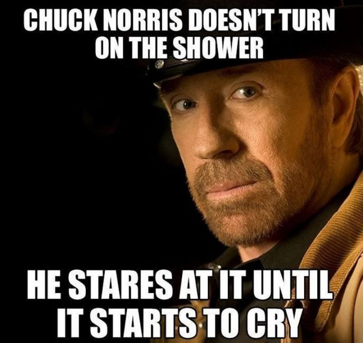 "Chuck Norris doesn't turn on the shower. He stares at it until it starts to cry."