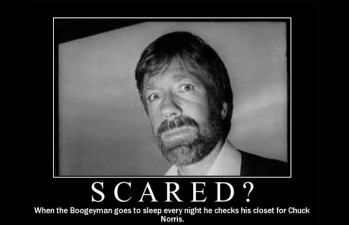 "Scared? When the boogeyman goes to sleep every night he checks his closet for Chuck Norris."
