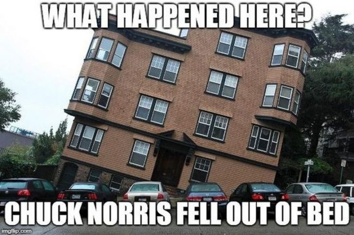 "What happened here? Chuck Norris fell out of bed."