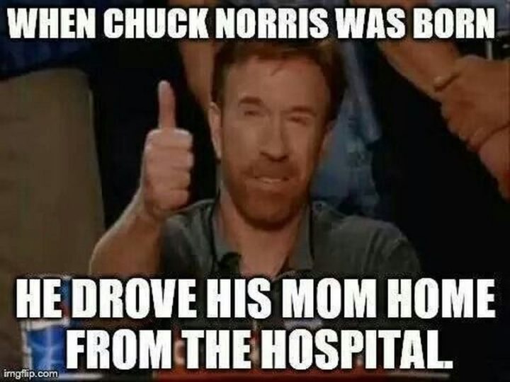 "When Chuck Norris was born he drove his mom home from the hospital."