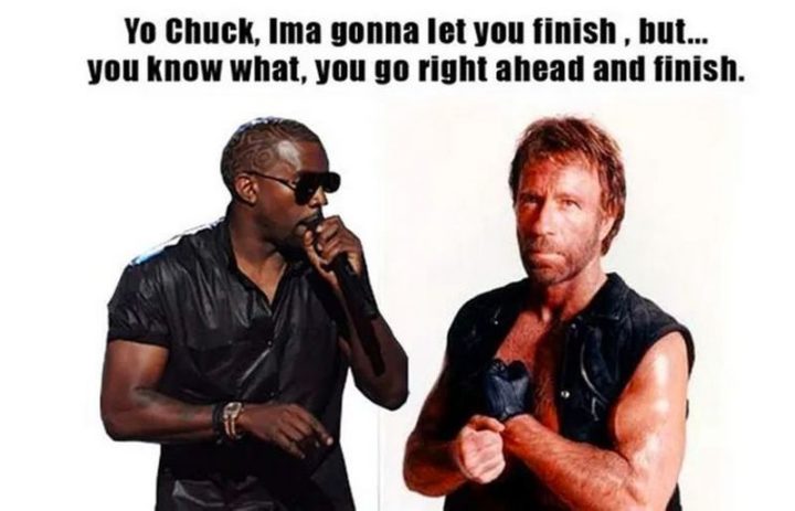 "Yo Chuck, Ima gonna let you finish, but...You know what, you go right ahead and finish."
