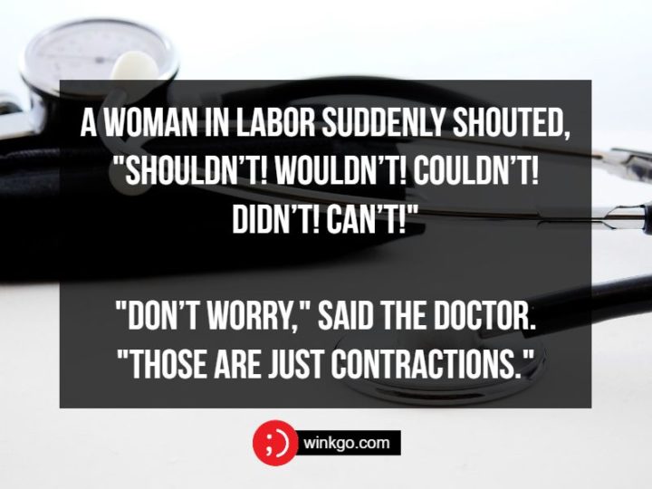 71 Two-Line Funny Jokes - A woman in labor suddenly shouted, "Shouldn’t! Wouldn’t! Couldn’t! Didn’t! Can’t!" "Don’t worry," said the doctor. "Those are just contractions."