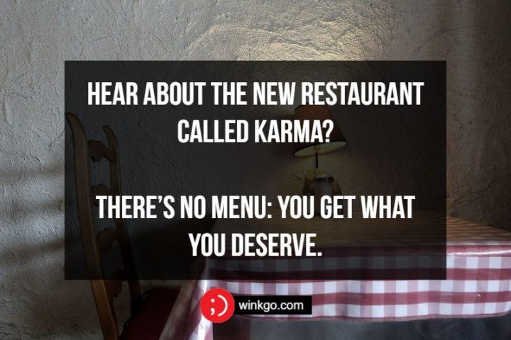 Hear about the new restaurant called Karma? There’s no menu: You get what you deserve.