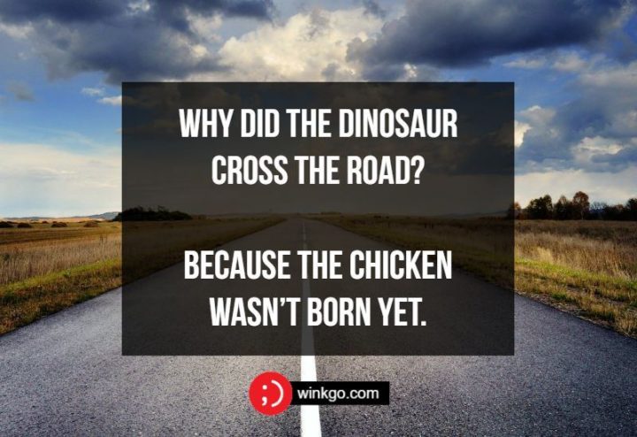 Why did the dinosaur cross the road? Because the chicken wasn’t born yet.