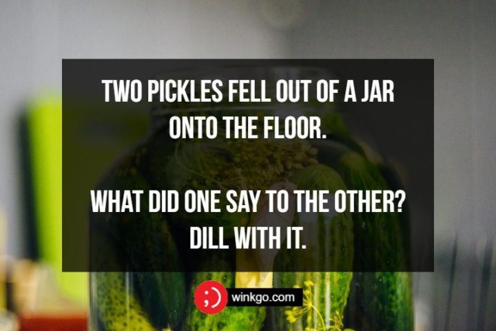 Two pickles fell out of a jar onto the floor. What did one say to the other? Dill with it.