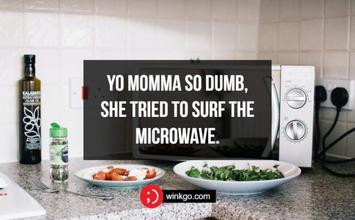 Yo momma so dumb, she tried to surf the microwave.
