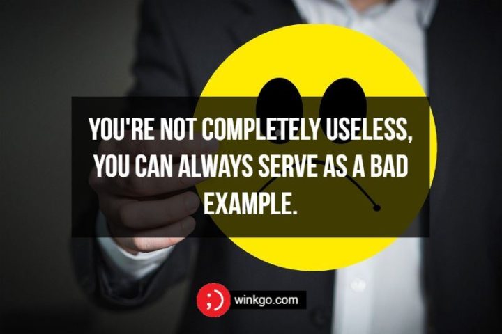 You're not completely useless, you can always serve as a bad example.