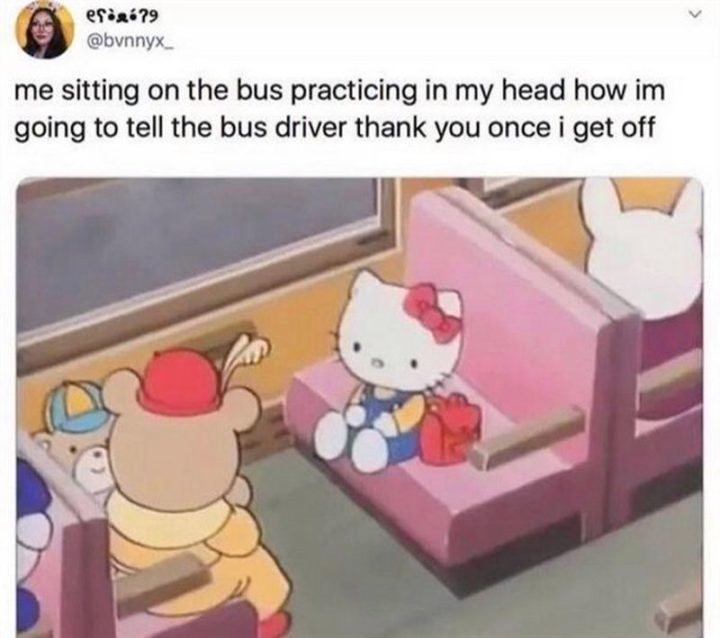 "Me sitting on the bus practicing in my head how I'm going to tell the bus driver 'thank you' once I get off."