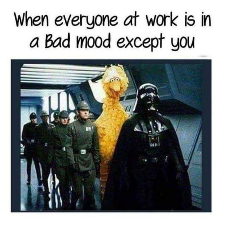 "When everyone at work is in a bad mood except you."