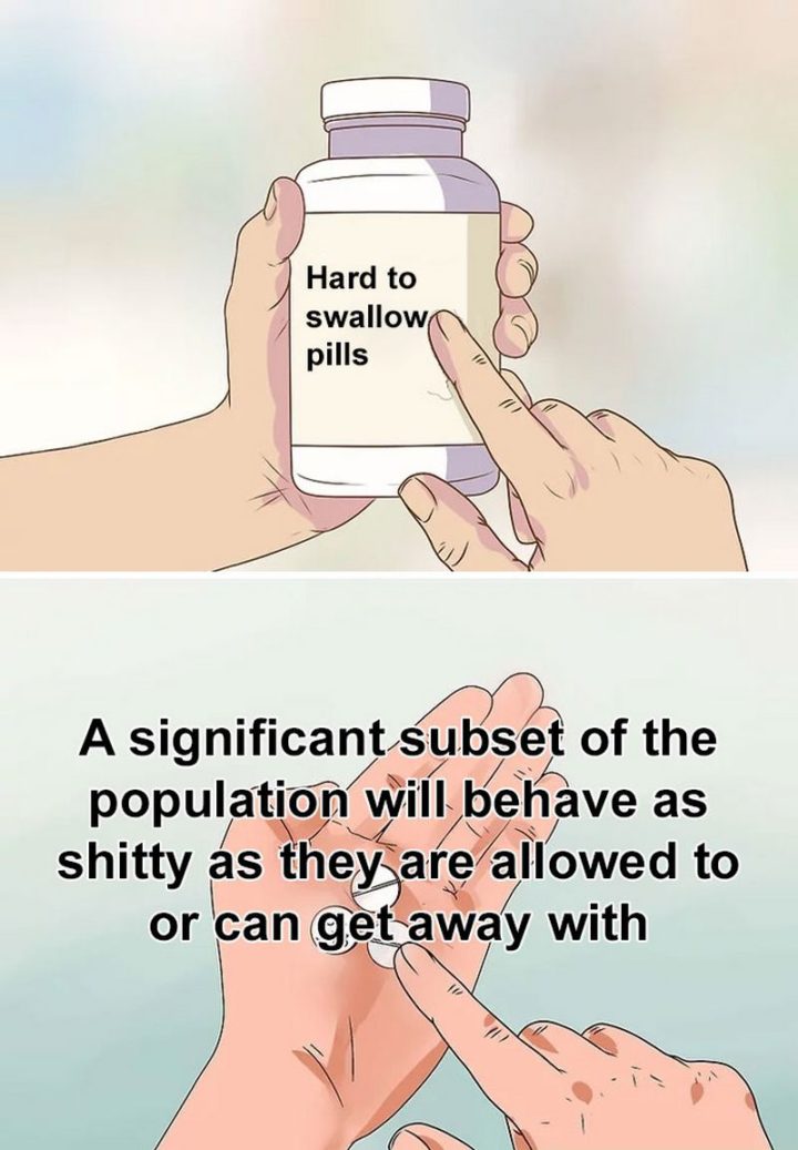 61 "Hard to Swallow Pills" Memes - "A significant subset of the population will behave as [censored] as they are allowed to or can get away with."