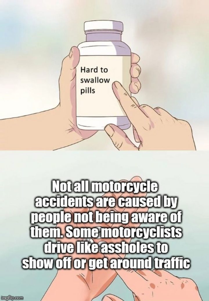 61 "Hard to Swallow Pills" Memes - "Not all motorcycle accidents are caused by people not being aware of them. Some motorcyclists drive like [censored] to show off or get around traffic."