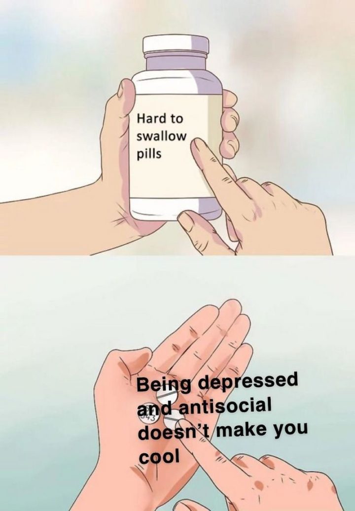 61 "Hard to Swallow Pills" Memes - "Being depressed and antisocial doesn't make you cool."