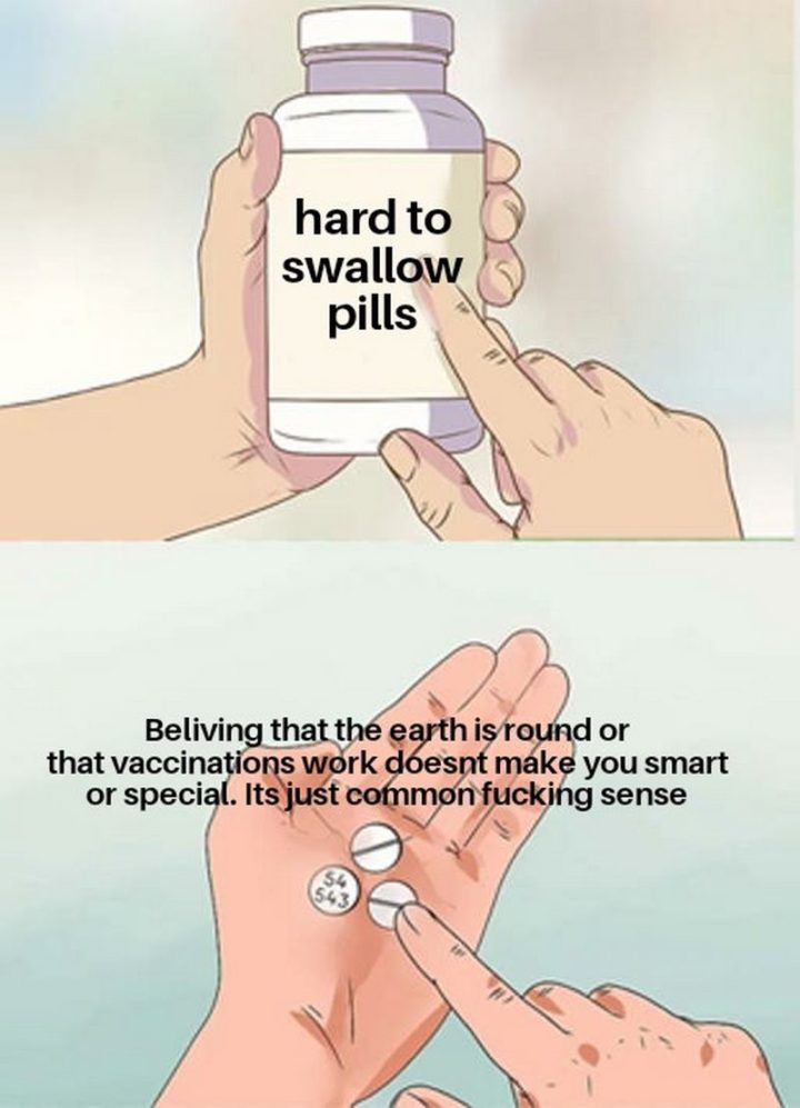 61 "Hard to Swallow Pills" Memes - "Believing that the earth is round or that vaccinations work doesn't make you smart or special. It's just common [censored] sense."