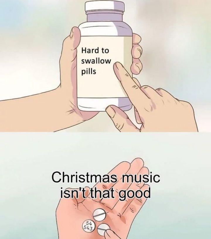 61 "Hard to Swallow Pills" Memes - "Christmas music isn't that good."