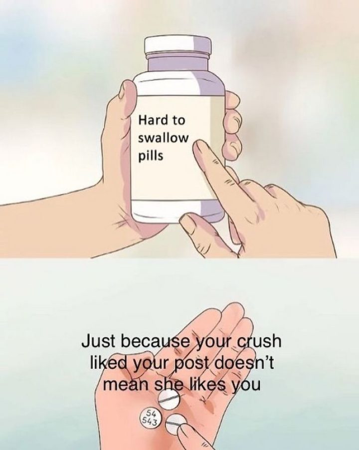 61 "Hard to Swallow Pills" Memes - "Just because your crush liked your post doesn't mean she likes you."