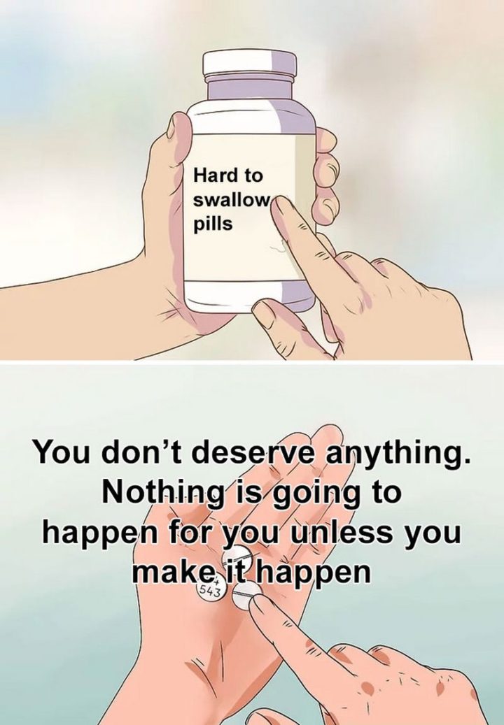 61 "Hard to Swallow Pills" Memes - "You don't deserve anything. Nothing is going to happen for you unless you make it happen."