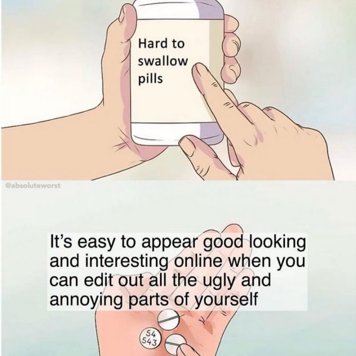 61 "Hard to Swallow Pills" Memes - "It's easy to appear good looking and interesting online when you can edit out all the ugly and annoying parts of yourself."
