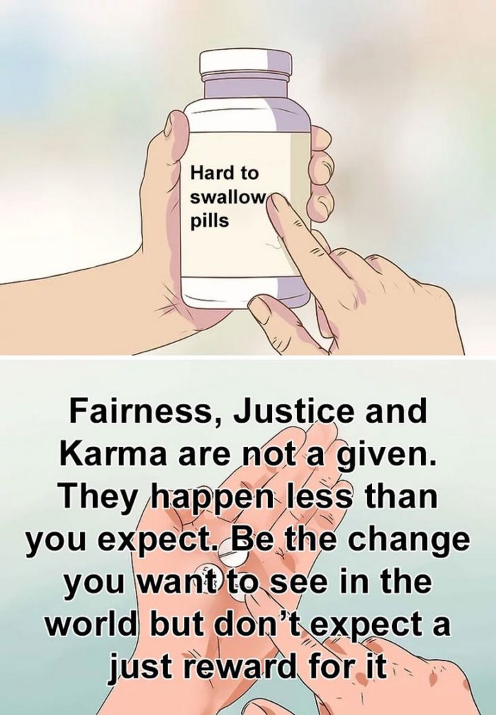 "Fairness, justice, and karma are not a given. They happen less than you expect. Be the change you want to see in the world but don't expect a just reward for it."