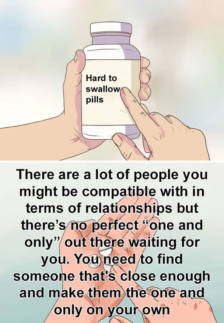 "There are a lot of people you might be compatible with in terms of relationships but there's no perfect 'one and only' out there waiting for you. You need to find someone that's close enough and make them the one and only on your own."