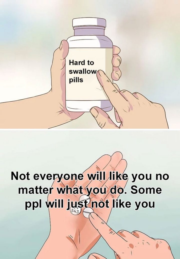 "Not everyone will like you no matter what you do. Some people will just not like you."