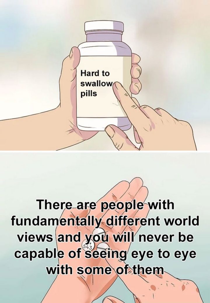"There are people with fundamentally different world views and you will never be capable of seeing eye to eye with some of them."