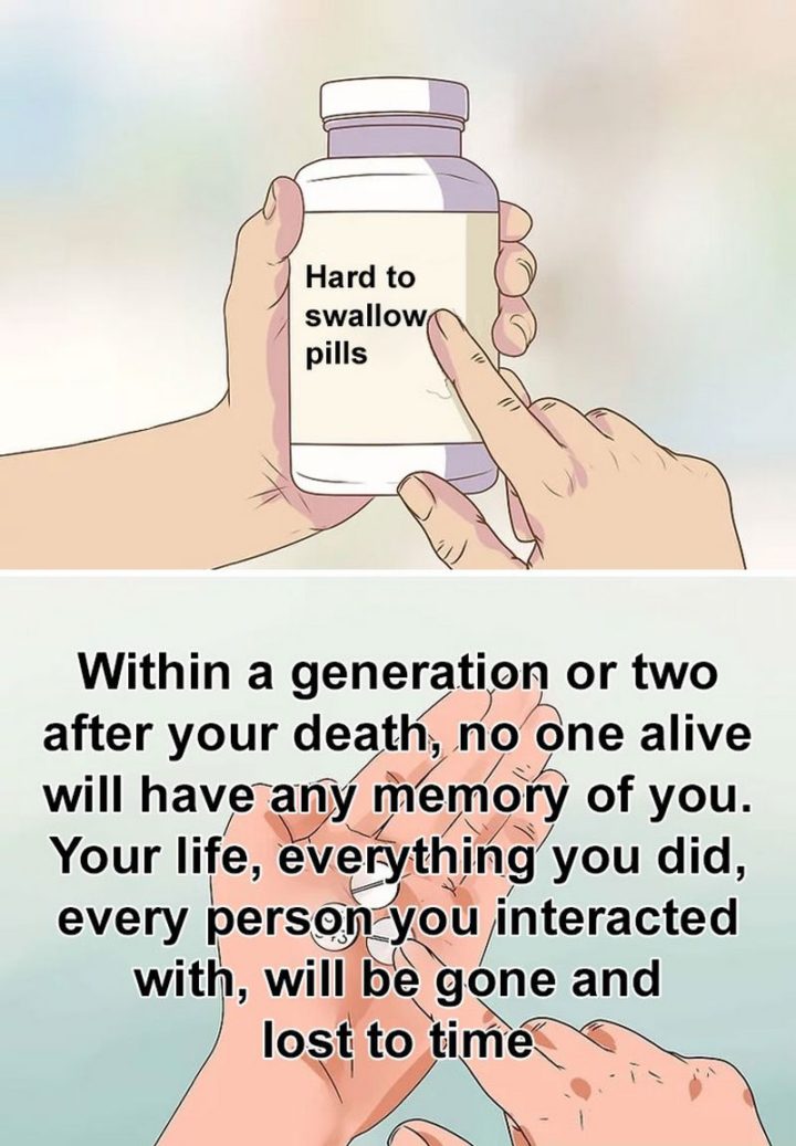 "Within a generation or two after your death, no one alive will have any memory of you. Your life, every person you interacted with, will be gone and lost in time."
